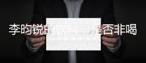 李昀锐的饮料，是否非喝不可？