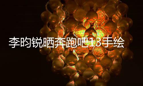 李昀锐晒奔跑吧13手绘画，展现独特艺术魅力
