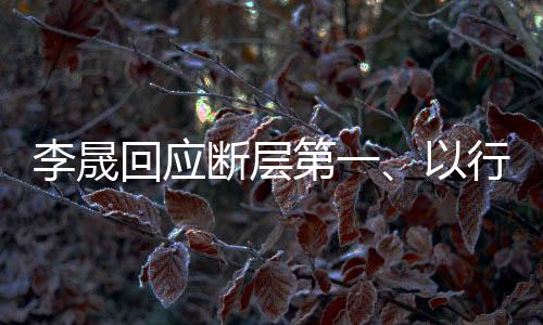 李晟回应断层第一、以行动铸就辉煌成就
