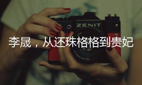 李晟，从还珠格格到贵妃娘娘的华丽转身