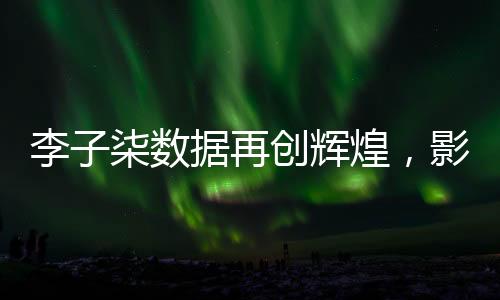 李子柒数据再创辉煌，影响力席卷全网