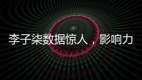 李子柒数据惊人，影响力席卷全网