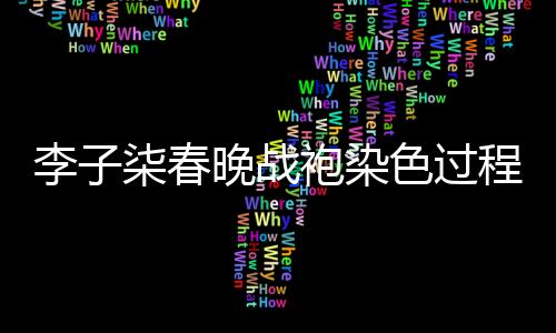 李子柒春晚战袍染色过程揭秘，两天的心血铸就视觉盛宴