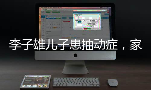 李子雄儿子患抽动症，家庭挑战与社会关注