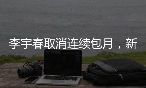 李宇春取消连续包月，新动态引发关注