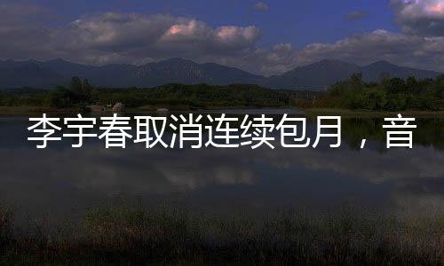 李宇春取消连续包月，音乐界的全新动态