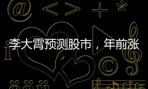 李大霄预测股市，年前涨幅需适度控制，投资需谨慎行事