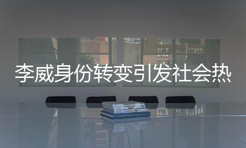 李威身份转变引发社会热议，从被告到污点证人的真相揭秘