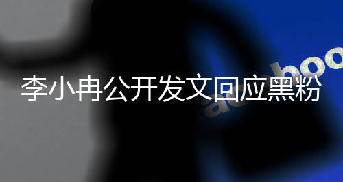 李小冉公开发文回应黑粉，呼吁理解与尊重，倡导和谐网络环境
