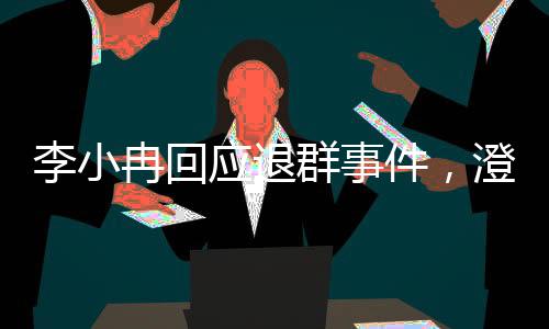 李小冉回应退群事件，澄清误解与未来展望