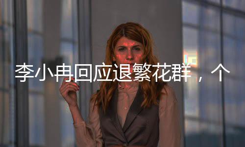 李小冉回应退繁花群，个人选择还是背后有因？