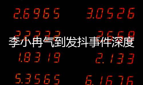 李小冉气到发抖事件深度解析