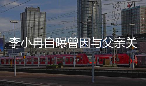 李小冉自曝曾因与父亲关系破裂长达一年半引发社会关注