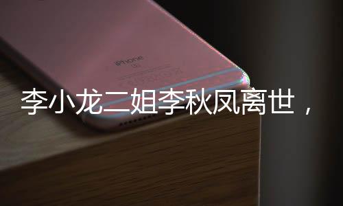 李小龙二姐李秋凤离世，享年XX岁
