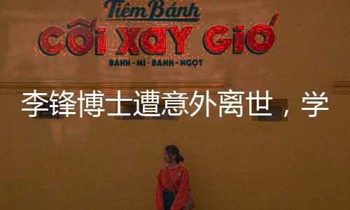 李锋博士遭意外离世，学术界痛失杰出人才
