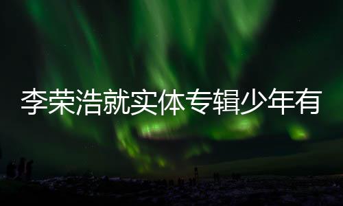 李荣浩就实体专辑少年有为标题字数争议正式道歉声明