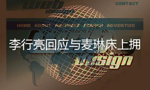 李行亮回应与麦琳床上拥抱聊天事件