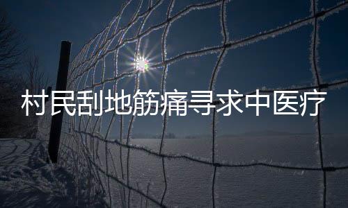 村民刮地筋痛寻求中医疗法，痛苦面具见证传统智慧的力量