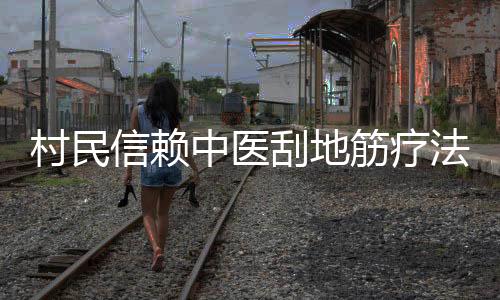 村民信赖中医刮地筋疗法，病痛消除见笑颜，见证神奇治疗效果