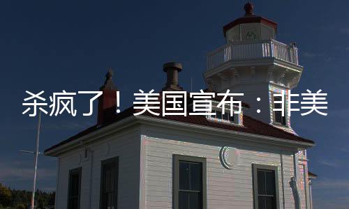 杀疯了！美国宣布：非美国制造的汽车征收25%的关税