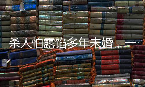 杀人怕露馅多年未婚，一起探究背后的心理与社会因素