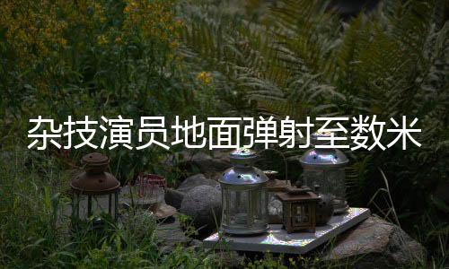 杂技演员地面弹射至数米高座椅，震撼人心的极限挑战
