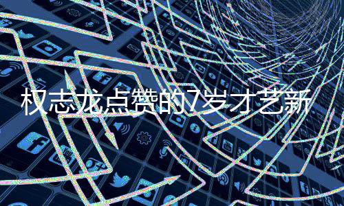 权志龙点赞的7岁才艺新星婉拒多家经纪邀约