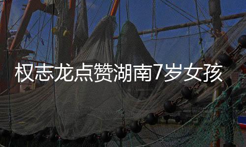权志龙点赞湖南7岁女孩翻跳视频，舞蹈梦想照亮网络一线