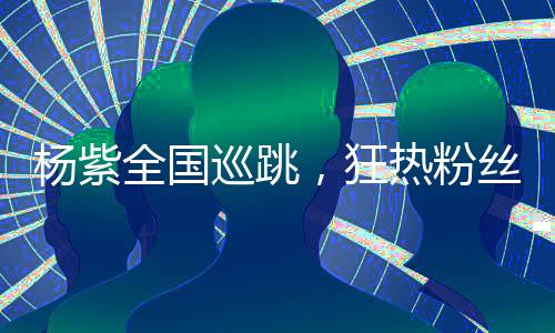 杨紫全国巡跳，狂热粉丝迎接偶像，盛况空前