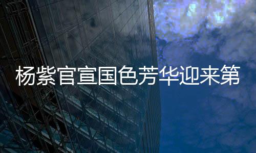 杨紫官宣国色芳华迎来第二季，期待再度绽放荧屏
