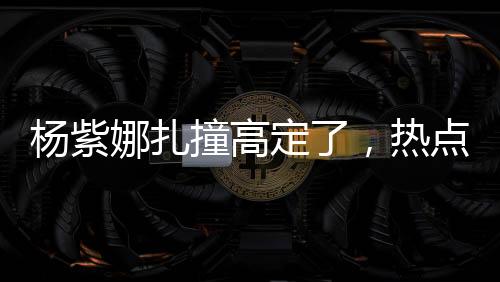 杨紫娜扎撞高定了，热点事件的全方位解读