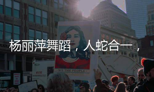 杨丽萍舞蹈，人蛇合一，翩然起舞的艺术魅力
