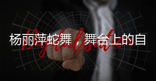 杨丽萍蛇舞，舞台上的自然传奇