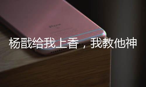 杨戬给我上香，我教他神象镇狱劲