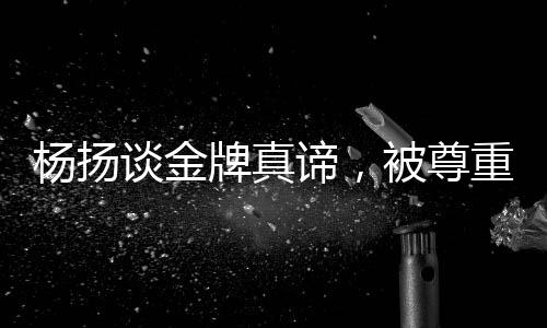 杨扬谈金牌真谛，被尊重的金牌才是真正的金牌
