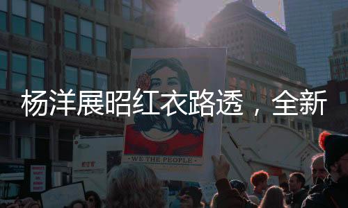 杨洋展昭红衣路透，全新形象引发粉丝热议