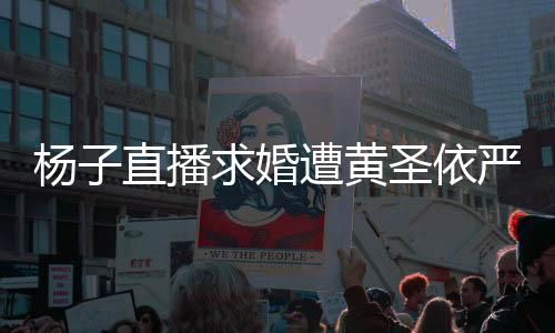杨子直播求婚遭黄圣依严厉回应，当事人披露现场细节，究竟发生了什么？
