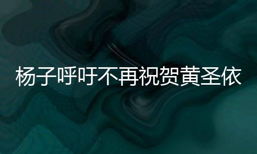 杨子呼吁不再祝贺黄圣依，呼吁公众聚焦真实价值