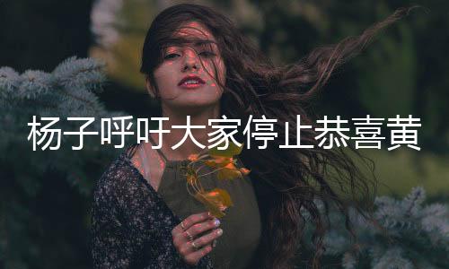 杨子呼吁大家停止恭喜黄圣依，真相背后的故事