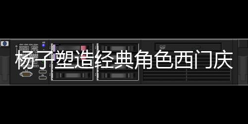 杨子塑造经典角色西门庆，演技百分百的诠释者