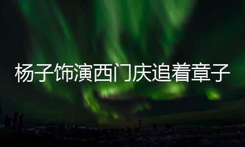 杨子饰演西门庆追着章子怡表演，一场跨越时空的影视盛宴