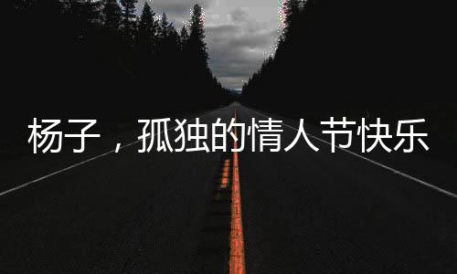 杨子，孤独的情人节快乐