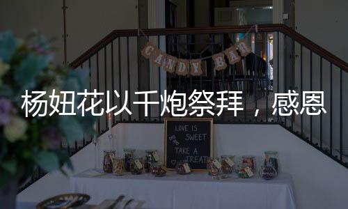杨妞花以千炮祭拜，感恩父母如山恩德
