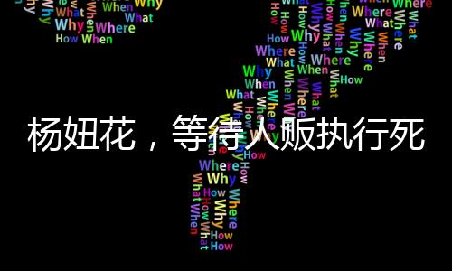 杨妞花，等待人贩执行死刑的日子