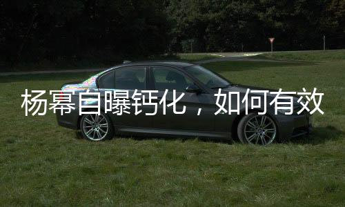 杨幂自曝钙化，如何有效应对预防——健康指南