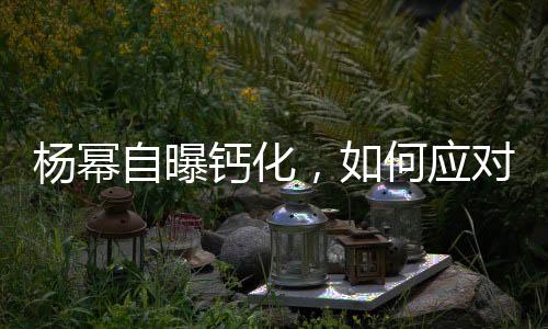 杨幂自曝钙化，如何应对预防——健康指南