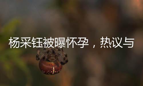 杨采钰被曝怀孕，热议与观察