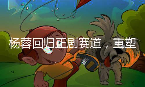 杨蓉回归正剧赛道，重塑演技之巅