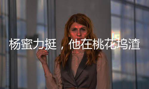 杨蜜力挺，他在桃花坞渣了众女星