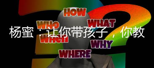杨蜜：让你带孩子，你教旁门左道